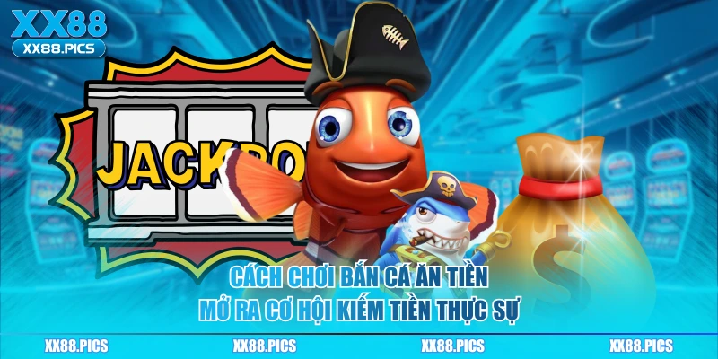Cách chơi bắn cá ăn tiền mở ra cơ hội kiếm tiền thực sự