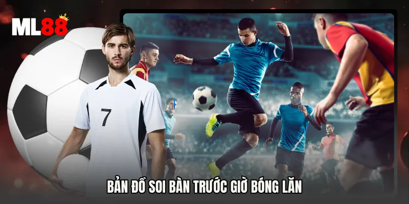 Bản đồ soi bàn trước giờ bóng lăn