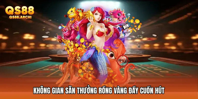 Không gian săn thưởng rồng vàng đầy cuốn hút